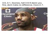 3-0, 3-1, 3somes, hell 3-6-9 damn you fine, dont make no difference. Cavs in 7 VSI EJ Cleveland Clinic Cl