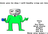Imm yes to day i will badly crop an ima This ls So epic And meta Right Ha ha Ha ha Now any ways i v