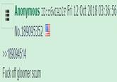 Anonymous ID: r6wIAD2F Fri 12 Oct 2018 03:36:56 E No.189095352 >>189094514 F--- off gloomer scum