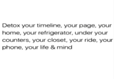 Text Detox your timeline, your page, your home, your refrigerator, under your counters, your closet, your ride, your phone, your life & mind