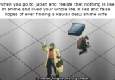 when you go to japan and realize that nothing is like in anime and lived your whole life in lies and false hopes of ever finding a kawaii desu anime wife ll never forgive the Japanese!