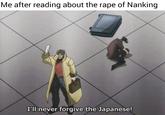 Me after reading about the r--- of Nanking I'll never forgive the Japanese!