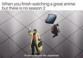 When you finish watching a great anime but there is no season 2 I'll never forgive the Japanese!