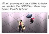 When you expect your allies to help you defeat the USSR but then they bomb Pearl Harbour. I'll never forgive the Japanese!
