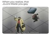 When you realize, that JoJo's Made you gay I'l never forgive the Japanese!