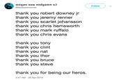 megan saw emdgame x2 @leufeysonwinter Follow thank you robert downey j thank you jeremy renner thank you scarlet johansson thank you chris hemsworth thank you mark ruffalo thank you chris evans thank you tony thank you clint thank you nat thank you thor thank you bruce thank you steve thank you for being our heros. 3:47 AM - 26 Apr 2019