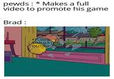 pewds: * Makes a full video to promote his game Brad: TUB LA IT