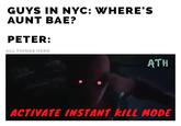 GUYS IN NYC: WHERE'S AUNT BAE? PETER: ALL THINGS HERO ATH ACTIVATE INSTANT KILl MODE