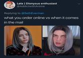 Løla | Dionysus enthusiast @Addictwith Anime Replying to @SethEverman what you order online vs when it comes in the mail