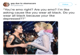 gay due to obamacare @d1gitalweeds Follow "You're emo right? Are you emo? l'm like asking cause like you wear all black wear all black because your like depressed??" . Do you 13