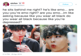 stefan @kimjunnbottom Follow he sits behind me right? he's like emo... are you-you're emo right? are you emo...im like asking because like you wear all black do you wear all black because like you're depressed? ANGEL SHU NO 2:14 PM- 29 Apr 2019