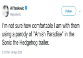 Al Yankovic @alyankovic Followv I'm not sure how comfortable I am with them using a parody of "Amish Paradise" in the Sonic the Hedgehog trailer. 3:12 PM - 30 Apr 2019