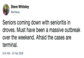 Terminal Steve Whiteley Gwhiteley Seniors coming down with senioritis in droves. Must have been a massive outbreak over the weekend. Afraid the cases are terminal. 9:34 AM-25 Feb 2008