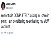 WoW David Cairns @davidcairns senioritis is COMPLETELY kicking in. case in point: i am considering re-activating my WoW account.. 9:15 PM-23 Apr 2007