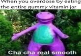 When you overdose by eating the entire gummy vitamin jar Cha cha real smooth