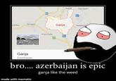 Nadi Garayeri M2 1 R21 Goygol G---- oshku Nebiaga Hajimalik R51 E6 G---- Azerbaijarn azerbaijan is epic g---- like the weed bro.... made with mematic
