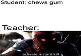 Student: chews gum leacher activate instant kill