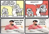 WELL, ROB, YOU LIVED A PERFECT LIFE! WELCOME TO HEA. WHAT!!?? *continue scrolls without upvoting Imao this post is funny DF W