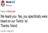 Wendy's Wendys Replying to @Asmongold We heard you. Yes, you specifically were heard on our Twitch. lol Thanks, friend. 4:10 PM-4 May 2019