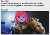 Question What kind of monster would make all of the spicy chicken nuggets in the world disappear? Answe