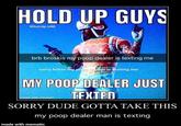 HOLD UP GUYS @turnip.v48 brb broskis my poop dealer is texting me dealeris texting me sorry fellas my POOP DEALER JUST MY TEXTED SORRY DUDE GOTTA TAKE THIS my poop dealer man is texting ith memati made with mematic