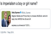 Is lmperialism a boy or girl name? Daily Express Ф @Daily..Express Meghan Markle and Prince Harry to choose UNUSUAL name for baby that UNIFIES the US and UK express.co.uk/news/uk/112313.. 2:29 PM -7 May 2019