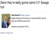 Damn they're really gonna name it 21 Savage huh Daily Express Ф @Daily..Express Meghan Markle and Prince Harry to choose UNUSUAL name for baby that UNIFIES the US and UK express.co.uk/news/uk/112313.. 6:56 PM-6 May 2019