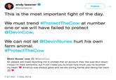 andy lassner @andylassner Follow This is the most important fight of the day. We must trend #ProtectTheCow at number one or we will have failed to protect @DevinCow We can not let @DevinNunes hurt his own farm animal #ProtectTheCow Devin Nunes, cow 쁠 @DevinCow So people are mass reporting me in protest that an account they like was shut down. I hope I'm here tomorrow, but if not I need you to know how much you've touched my heart America was always great and we areing hands and taking her back 7:37 AM-7 May 2019