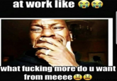at work like what f------ moredo u want from meeee