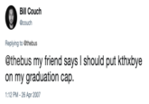 0% Bill Couch @couch Replying to @thebus @thebus my friend says I should put kthxbye on my graduation cap. :12 PM -26 Apr 2007
