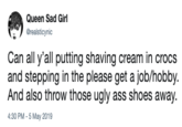 Queen Sad Girl Grealsticynic Can all y'all putting shaving cream in crocs and stepping in the please get a job/hobby And also throw those ugly ass shoes away. 4:30 PM - 5 May 2019