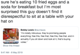 sure he's eating 10 fried eggs and a soda for breakfast but l'm most surprised this guy doesn't find it disrespectful to sit at a table with your hat on Bobby Lewis @revrrlewis "it's totally ridiculous. they're promising people everything; free this, free that, free this, free that. and in actuality if you sit down and look at it, that's buying votes." THE ROAD TO 2020 Show this thread 9:47 AM-8 May 2019