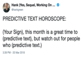 Hank(Yes, Sequel, Working On @hankgreen PREDICTIVE TEXT HOROSCOPE (Your Sign), this month is a great time to (predictive text), but watch out for people who (predictive text.) 3:39 PM- 20 Mar 2018