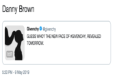 Danny Brown Danny Brown Givenchy @givenchy GUESS WHO? THE NEW FACE OF #GIVENCHY, REVEALED TOMORROW 0:07 5:20 PM - 9 May 2019