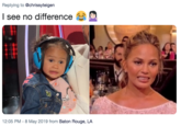I see no difference 😂🤷🏻♀️ Replying to @chrissyteigen I see no difference 12:05 PM-8 May 2019 from Baton Rouge, LA