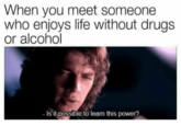 When you meet someone who enjoys life without drugs or alcohol Is it possible to learn this power?