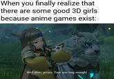 When you finally realize that there are some good 3D girls because anime games exist: Well done, genius. Took you long enough!