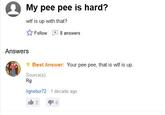My pee pee is hard? w-- is up with that? ☆ Follow 8 answers Answers Best Answer: Your pee pee, that is w-- is up. Source(s) Rg lignebur72 1 decade ago