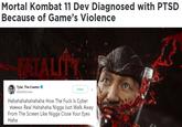 Mortal Kombat 11 Dev Diagnosed with PTSD Because of Game's Violence Tyler, The Creator @tylerthecreator Follow Hahahahahahahaha How The F--- Is Cyber Violence Real Hahahaha N---- Just Walk Away From The Screen Like N---- Close Your Eyes Haha