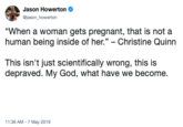 Jason Howerton Gjason howerton "When a woman gets pregnant, that is not a human being inside of her." - Christine Quinn This isn't just scientifically wrong, this is depraved. My God, what have we become. 11:36 AM -7 May 2019