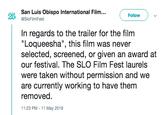 San Luis Obispo International Film... Follow 25 @SloFilmFest In regards to the trailer for the film "Loqueesha", this film was never selected, screened, or given an award at our festival. The SLO Film Fest laurels were taken without permission and we are currently working to have them removed. 11:23 PM -11 May 2019