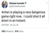 Michael Avenatti @MichaelAvenatti 4chan is playing a very dangerous game right now. I could shut it all down in an instant. 9:05 PM 30 Jul 18 150 Retweets 314 Likes