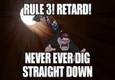RULE 3! RETARD! NEVER EVER DIG STRAIGHT DOWN
