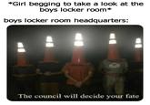 *Girl begging to take a look at the boys locker room* boys locker room headquarters: The council will decide your fate