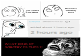 then notice something just created a new Meme weird by Manigance added about 2 hours ago o added about 2 hours ago 2 hours ago WHAT KIND OF SORCERY IS THIS