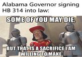 Alabama Governor signing HB 314 into law: BUTTHATIS A SACRIFICELAM WILLING TOMAKE memenenerator ne