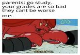 parents: go study, your grades are so bad they cant be worse me: observe. Cartoon Text Line