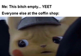 Me: This bitch empty... YEET Everyone else at the coffin shop: