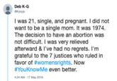 Deb K-G @Kysyja I was 21, single, and pregnant. I did not want to be a single mom. It was 1974. The decision to have an abortion was not difficult. I was very relieved afterward & I've had no regrets. I'm grateful to the 7 justices who ruled in favor of #womensrights. Now #YouKnowMe even better 4:24 AM-17 May 2019