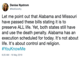 Dasniue Mietomn @NotDorothy Let me point out that Alabama and Missouri have passed these bills stating it is to preserve ALL life. Yet, both states still have and use the death penalty. Alabama has an execution scheduled for today. It's not about life. It's about control and religion. #You KnowMe 6:20 AM-16 May 2019